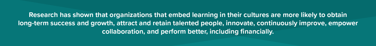 research has shown that organizations that embed learning in their cultures are more likely to obtain business and growth