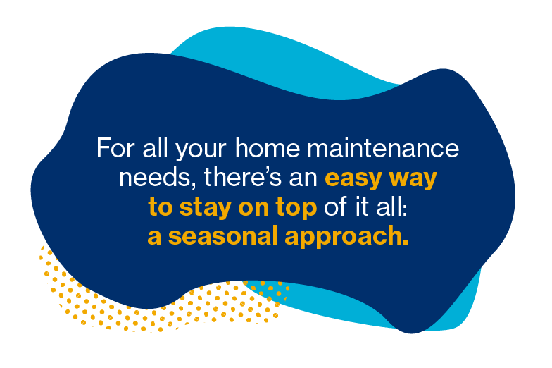 For all your home maintenance needs, there's an easy way to stay on top of it all: a seasonal approach.