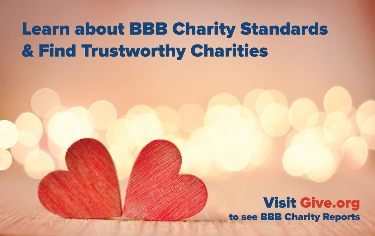 Learn about BBB Charity Standards & Find Trustworthy Charities. Visit Give.org to see BBB Charity Reports.